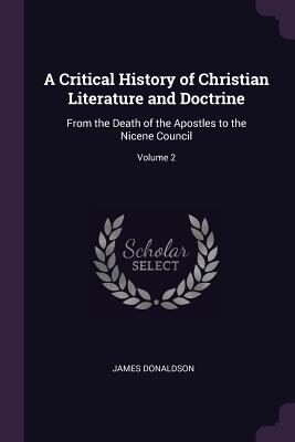 A Critical History of Christian Literature and Doctrine: From the Death of the Apostles to the Nicene Council; Volume 2