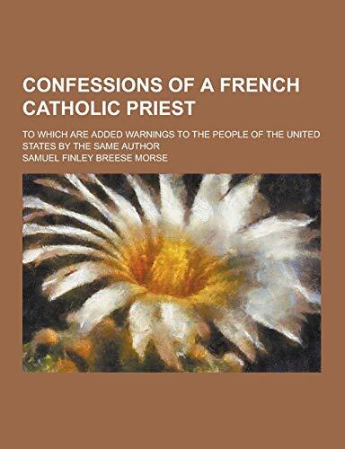 Confessions of a French Catholic Priest; To Which Are Added Warnings to the People of the United States by the Same Author