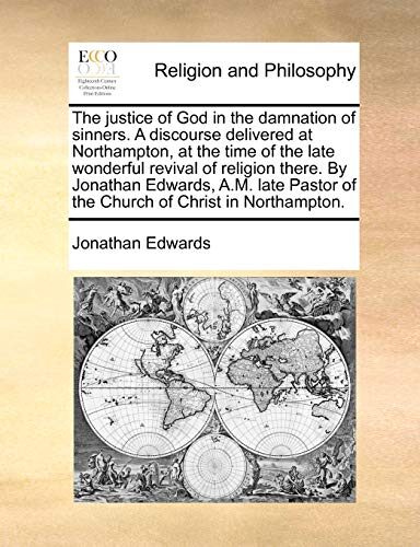 The Justice of God in the Damnation of Sinners. a Discourse Delivered at Northampton, at the Time of the Late Wonderful Revival of Religion There. by ... of the Church of Christ in Northampton.