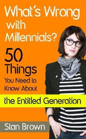 What's Wrong With Millennials? 50 Things You Need to Know About the Entitled Generation