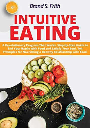 Intuitive Eating: A Revolutionary Program That Works. Step-by-Step Guide to End Your Battle with Food and Satisfy Your Soul. Ten Principles for Nourishing a Healthy Relationship with Food.