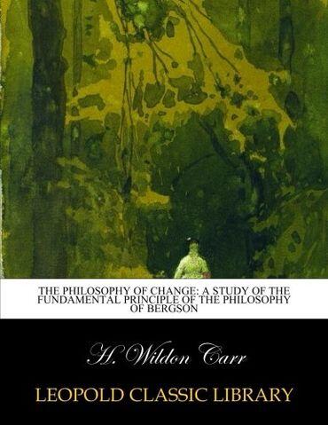 The philosophy of change: a study of the fundamental principle of the philosophy of Bergson