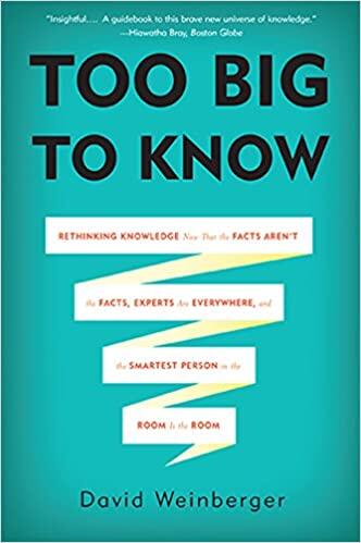 Too Big to Know: Rethinking Knowledge Now That the Facts Aren't the Facts, Experts Are Everywhere, and the Smartest Person in the Room is the Room