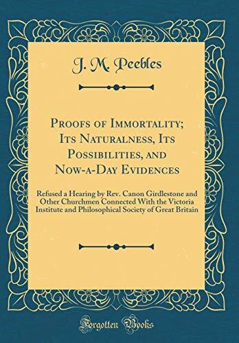 Proofs of Immortality; Its Naturalness, Its Possibilities, and Now-a-Day Evidences: Refused a Hearing by Rev. Canon Girdlestone and Other Churchmen Connected With the Victoria Institute and Philosophical