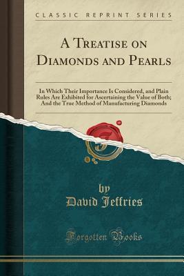 A Treatise on Diamonds and Pearls: In Which Their Importance Is Considered, and Plain Rules Are Exhibited for Ascertaining the Value of Both; And the ... of Manufacturing Diamonds