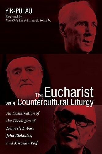 The Eucharist as a Countercultural Liturgy: An Examination of the Theologies of Henri de Lubac, John Zizioulas, and Miroslav Volf
