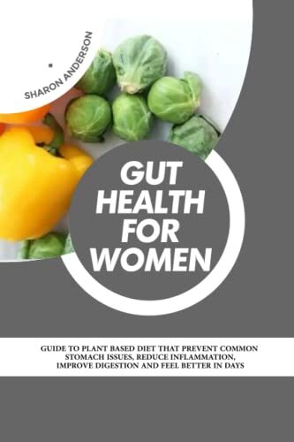 Gut Health For Women: Guide to Plant Based Diet That Prevent Common Stomach Issues, Reduce Inflammation, Improve Digestion And Feel Better in Days