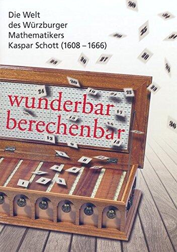Wunderbar berechenbar Die Welt des Wuerzburger Mathematikers Kaspar Schott; 1608 - 1666; [Ausstellung der Universitaetsbibliothek Wuerzburg vom 16.1. - 30.3.2008