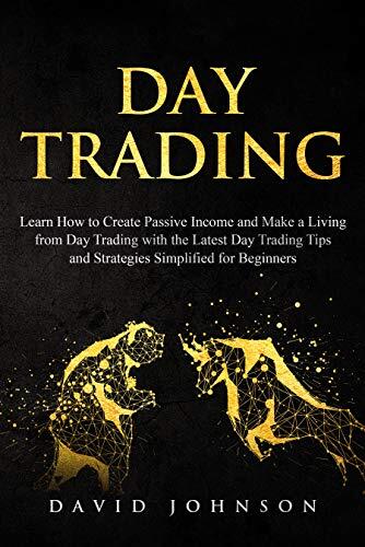 Day Trading: Learn How to Create Passive Income and Make a Living from Day Trading with the Latest Day Trading Tips and Strategies Simplified for Beginners