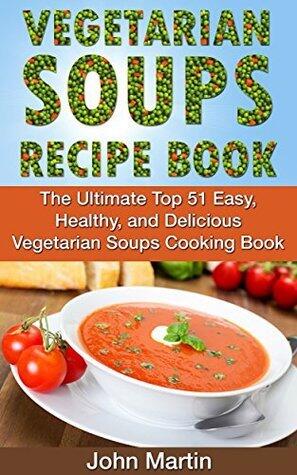 Vegetarian Soups Recipe Book: The Ultimate Top 51 Easy, Healthy, and Delicious Vegetarian Soups Cooking Book