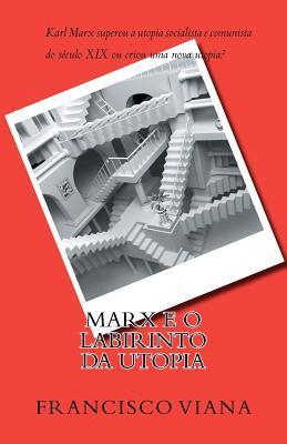 Marx E O Labirinto Da Utopia: Karl Marx Superou A Utopia Socialista E Comunista Do Século Xix Ou Criou Uma Nova Utopia? Viana Oferece Uma Tese ... Dialética Da Utopia.