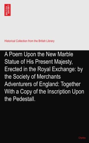 A Poem Upon the New Marble Statue of His Present Majesty, Erected in the Royal Exchange: Together With a Copy of the Inscription Upon the Pedestall