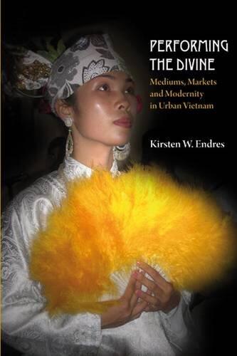 Performing the Divine: Mediums, Markets and Modernity in Urban Vietnam Monographs