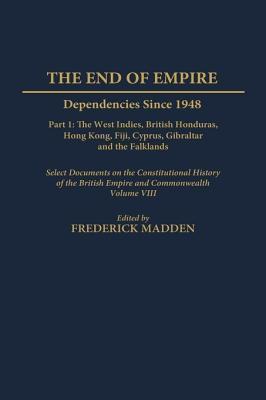 The End of Empire: Dependencies Since 1948, Part 1: The West Indies, British Honduras, Hong Kong, Fiji, Cyprus, Gibraltar, and the Falklands, Select Documents on the Constitutional History of the British Empire and Commonwealth, Volume VIII