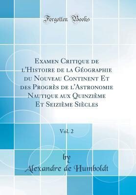 Examen Critique de l'Histoire de la Géographie du Nouveau Continent Et des Progrès de l'Astronomie Nautique aux Quinzième Et Seizième Siècles, Vol. 2 (Classic Reprint)