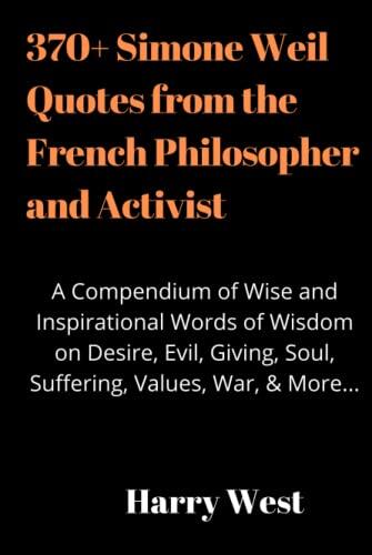 370+ Simone Weil Quotes From the French Philosopher and Activist: A Compendium of Wise and Inspirational Words of Wisdom on Desire, Evil, Giving, Soul, Suffering, Values, War, & More...