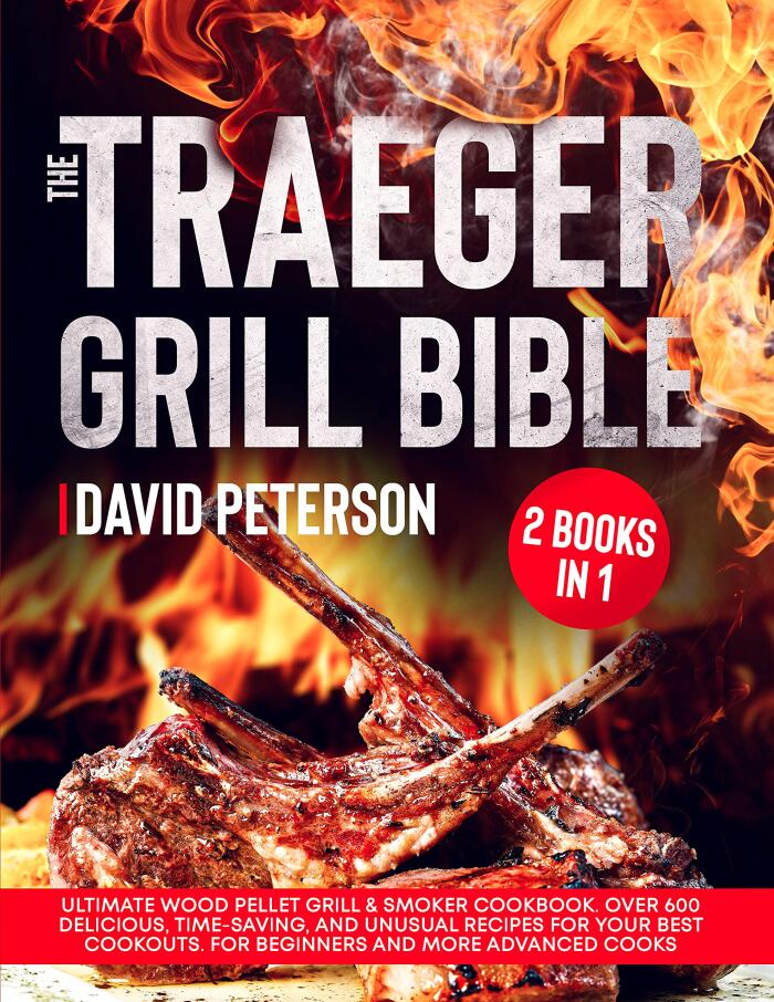 The Traeger Grill Bible: 2 Books in 1: Ultimate Wood Pellet Grill & Smoker Cookbook. Over 600 Delicious, Time-Saving, and Unusual Recipes For Your Best Cookouts. For Beginners and More Advanced Cooks