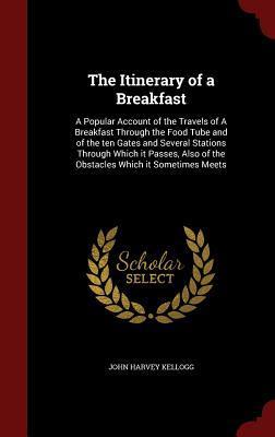 The Itinerary of a Breakfast: A Popular Account of the Travels of A Breakfast Through the Food Tube and of the ten Gates and Several Stations Through ... of the Obstacles Which it Sometimes Meets