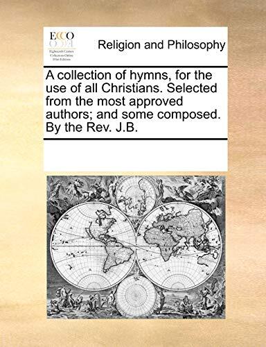 A Collection of Hymns for the Use of All Christians Selected from the Most Approved Authors and Some Composed by the Rev. J.B.