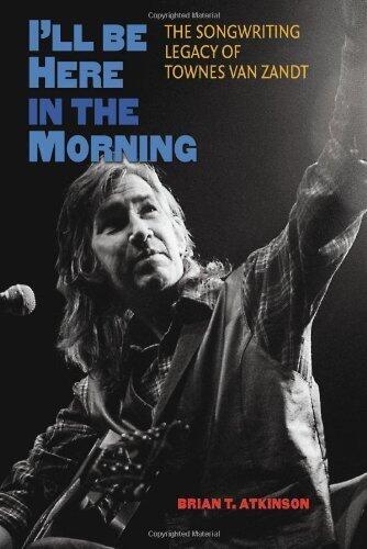 I'll Be Here in the Morning: The Songwriting Legacy of Townes Van Zandt (John and Robin Dickson Series in Texas Music, sponsored by the Center for Texas)