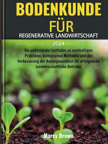 BODENKUNDE FÜR REGENERATIVE LANDWIRTSCHAFT 2024: Ein umfassender Leitfaden zu nachhaltigen Praktiken, biologischen Methoden und der Verbesserung der ... landwirtschaftlich