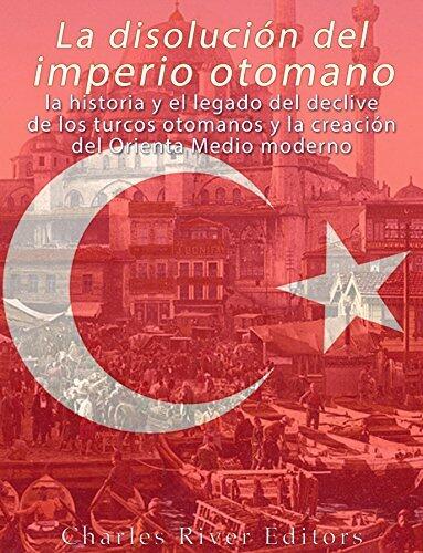 La disolución del imperio otomano: La historia y el legado del declive de los turcos otomanos y la creación del Oriente Medio moderno