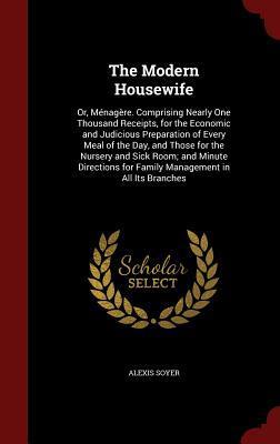 The Modern Housewife: Or, Ménagère. Comprising Nearly One Thousand Receipts, for the Economic and Judicious Preparation of Every Meal of the Day, and ... for Family Management in All Its Branches