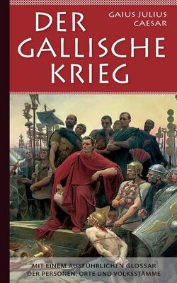 Der Gallische Krieg: Mit einem ausführlichen Glossar der Personen, Orte und Volksstämme