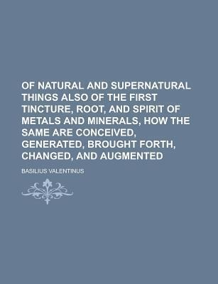 Of Natural and Supernatural Things Also of the First Tincture, Root, and Spirit of Metals and Minerals, How the Same Are Conceived, Generated, Brought