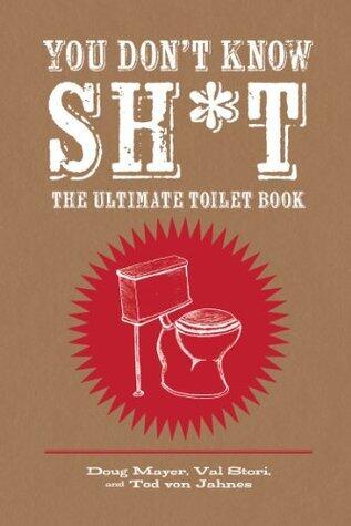 You Don't Know Sh*t: The Ultimate Toilet Book. Doug Mayer, Val Stori and Tod Van Jahnes