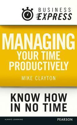 Business Express: Managing Your Time Productively: Organise Yourself and Use Your Time Efficiently