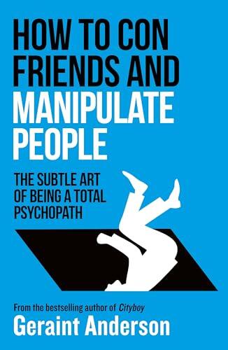 How to Con Friends and Manipulate People: The Subtle Art of Being a Total Psychopath