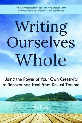 Writing Ourselves Whole: Using the Power of Your Own Creativity to Recover and Heal from Sexual Trauma