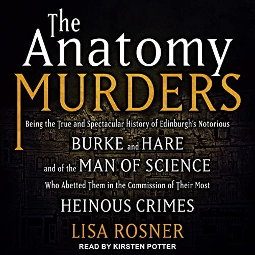 The Anatomy Murders: Being the True and Spectacular History of Edinburgh's Notorious Burke and Hare and of the Man of Science Who Abetted Them in the Commission of Their Most Heinous Crimes
