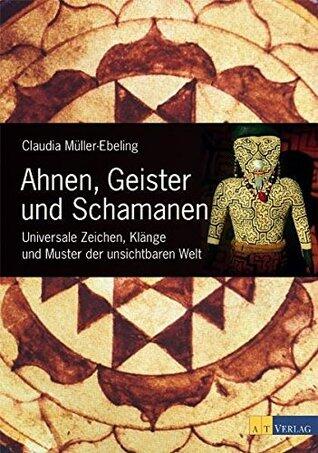 Ahnen, Geister und Schamanen: Universale Zeichen, Klänge und Muster der unsichtbaren Welt