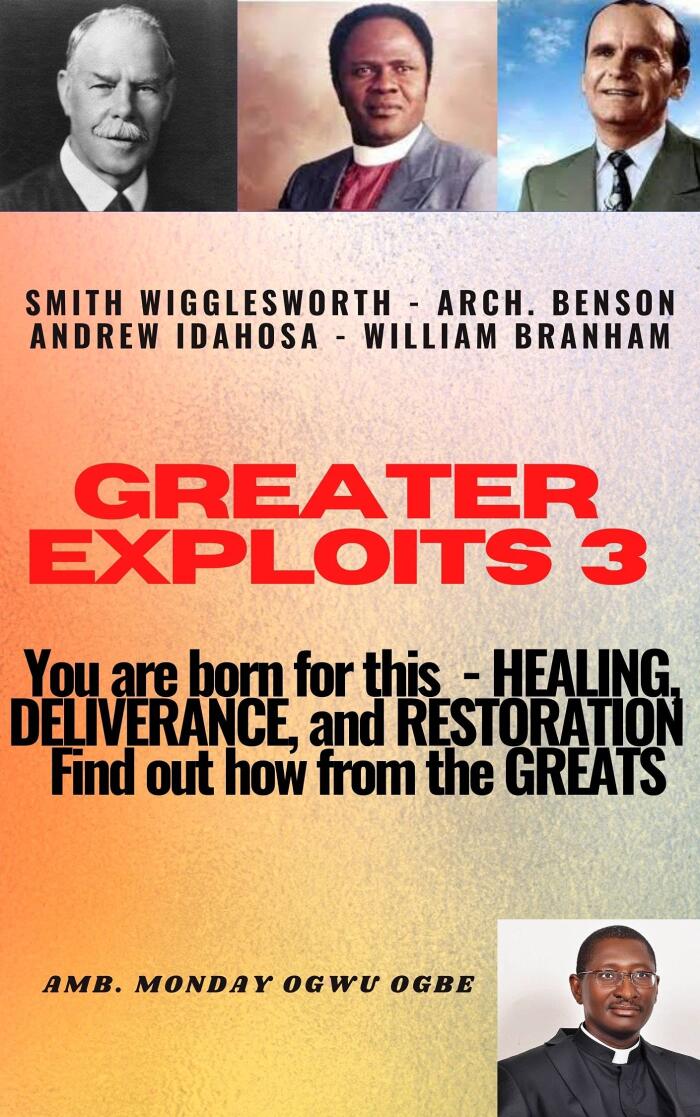 Greater Exploits 3: Healing, Deliverance and Restoration - Find out how from the Greats! - Smith Wigglesworth, Archbishop. Benson Andrew Idahosa and William Branham.