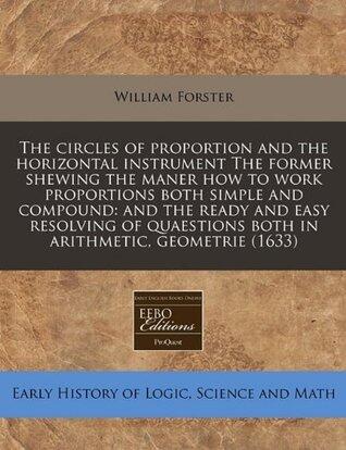 The circles of proportion and the horizontal instrument The former shewing the maner how to work proportions both simple and compound: and the ready ... both in arithmetic, geometrie