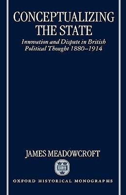 Conceptualizing the State: Innovation and Dispute in British Political Thought 1880-1914