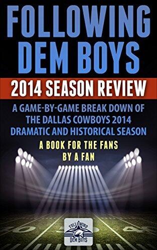 Following Dem Boys 2014 Season Review: A Game-by-Game Break Down of The Dallas Cowboys 2014 Dramatic and Historical Season