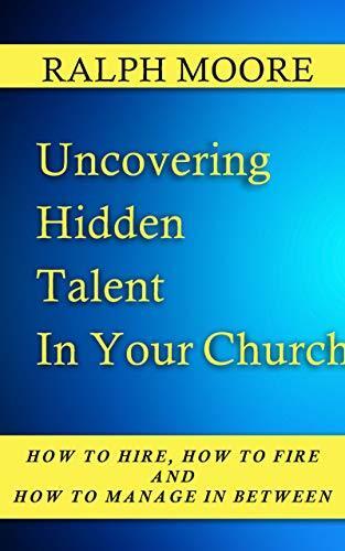 Uncovering Hidden Talent in Your Church: How to Hire, How to Fire and How to Manage in Between