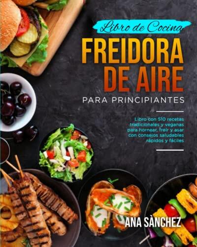 Libro de Cocina Freidora de Aire para Principiantes: 510 Recetas Tradicionales y Veganas para Hornear, Freír y Asar con Consejos Saludables Rápidos y Fáciles