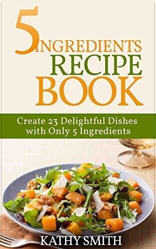 5 Ingredients Recipe Book: Create 23 Delightful Dishes with Only 5 Ingredients