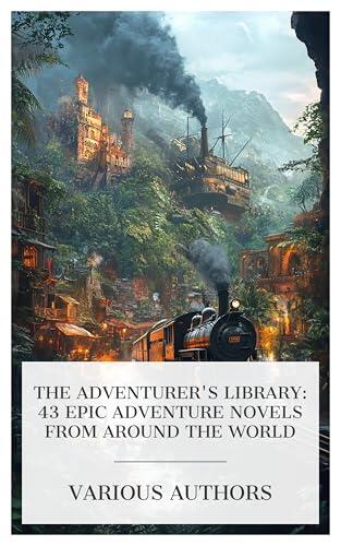 The Adventurer's Library: 43 Epic Adventure Novels from Around the World: The Adventures of Kathlyn, The Rainy Day Railroad War, The Knight of Malta, The ... The S.S. Glory, The Lone Wolf Returns, etc.