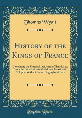 History of the Kings of France: Containing the Principal Incidents in Their Lives, From the Foundation of the Monarchy to Louis Phillippe, With a Concise Biography of Each