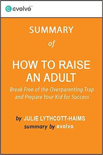 How to Raise an Adult: Summary of the Key Ideas - Original Book by Julie Lythcott-Haims: Break Free of the Overparenting Trap and Prepare Your Kid for Success