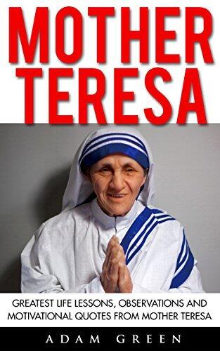 Mother Teresa: Greatest Life Lessons, Observations And Motivational Quotes From Mother Teresa