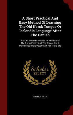 A Short Practical And Easy Method Of Learning The Old Norsk Tongue Or Icelandic Language After The Danish: With An Icelandic Reader, An Account Of The ... A Modern Icelandic Vocabulary For Travellers