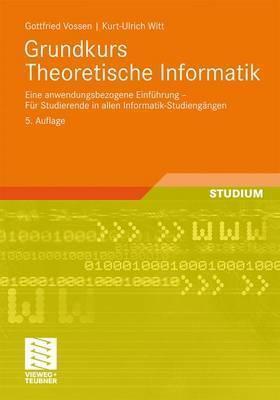 Grundkurs Theoretische Informatik: Eine anwendungsbezogene Einführung - Für Studierende in allen Informatik-Studiengängen
