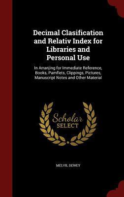 Decimal Clasification and Relativ Index for Libraries and Personal Use: In Arranjing for Immediate Reference, Books, Pamflets, Clippings, Pictures, Manuscript Notes and Other Material
