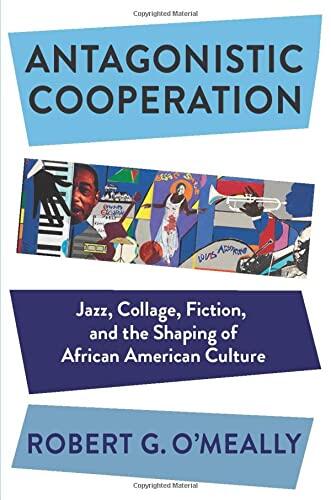 Antagonistic Cooperation: Jazz, Collage, Fiction, and the Shaping of African American Culture